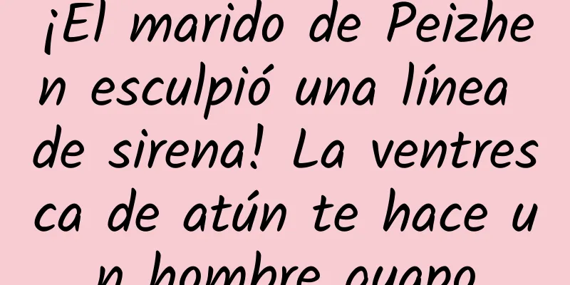 ¡El marido de Peizhen esculpió una línea de sirena! La ventresca de atún te hace un hombre guapo