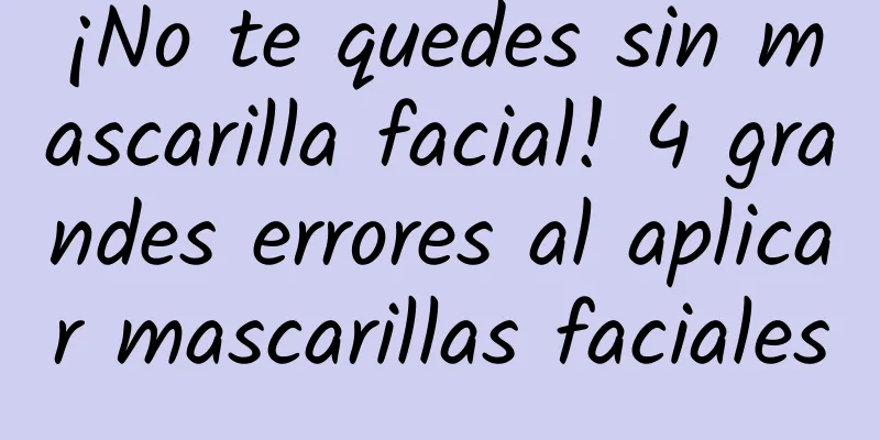 ¡No te quedes sin mascarilla facial! 4 grandes errores al aplicar mascarillas faciales