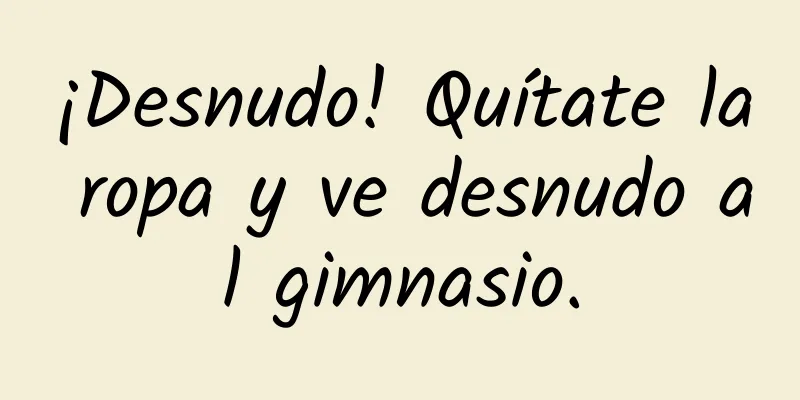¡Desnudo! Quítate la ropa y ve desnudo al gimnasio.