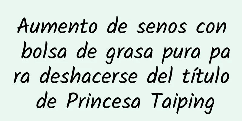 Aumento de senos con bolsa de grasa pura para deshacerse del título de Princesa Taiping