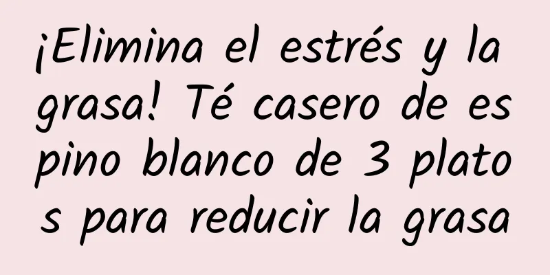 ¡Elimina el estrés y la grasa! Té casero de espino blanco de 3 platos para reducir la grasa