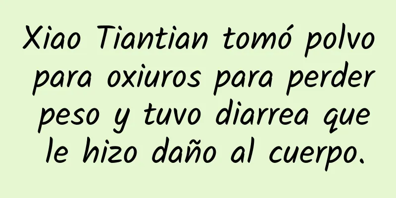 Xiao Tiantian tomó polvo para oxiuros para perder peso y tuvo diarrea que le hizo daño al cuerpo.