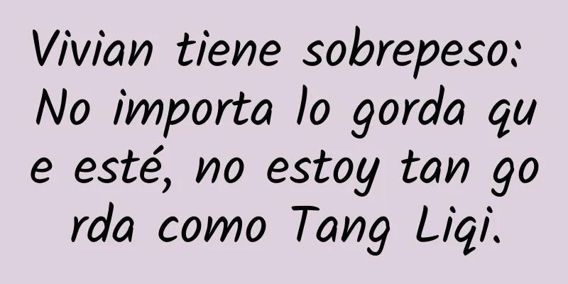 Vivian tiene sobrepeso: No importa lo gorda que esté, no estoy tan gorda como Tang Liqi.