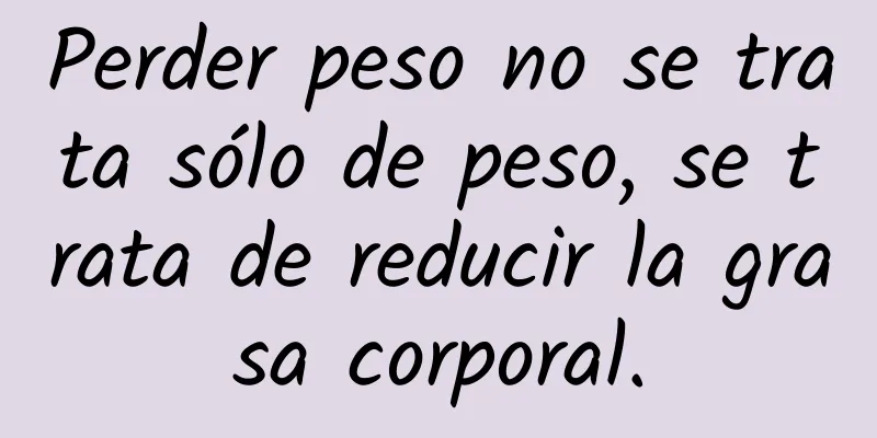 Perder peso no se trata sólo de peso, se trata de reducir la grasa corporal.