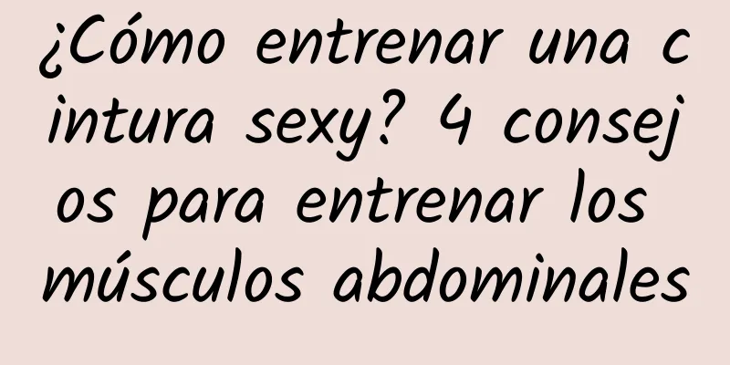 ¿Cómo entrenar una cintura sexy? 4 consejos para entrenar los músculos abdominales