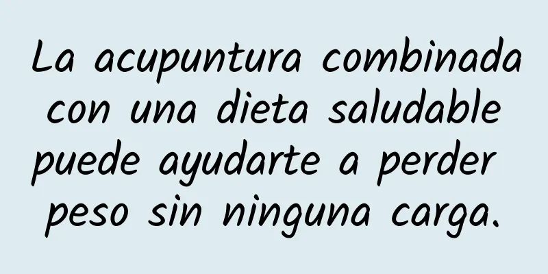 La acupuntura combinada con una dieta saludable puede ayudarte a perder peso sin ninguna carga.