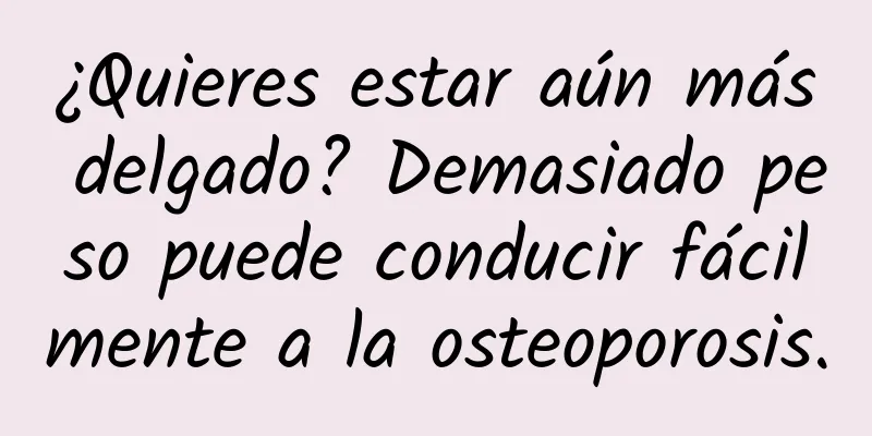 ¿Quieres estar aún más delgado? Demasiado peso puede conducir fácilmente a la osteoporosis.