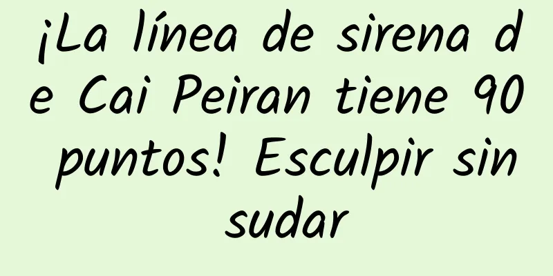 ¡La línea de sirena de Cai Peiran tiene 90 puntos! Esculpir sin sudar
