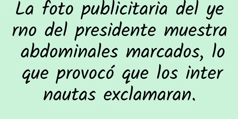 La foto publicitaria del yerno del presidente muestra abdominales marcados, lo que provocó que los internautas exclamaran.