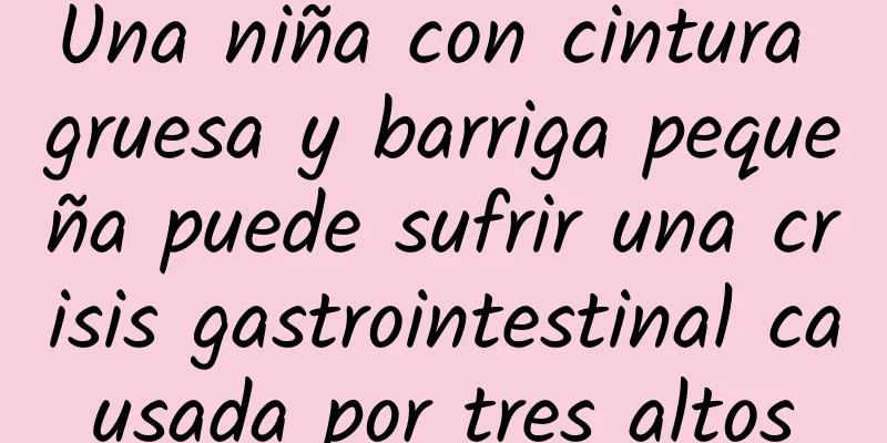 Una niña con cintura gruesa y barriga pequeña puede sufrir una crisis gastrointestinal causada por tres altos