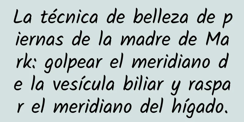 La técnica de belleza de piernas de la madre de Mark: golpear el meridiano de la vesícula biliar y raspar el meridiano del hígado.