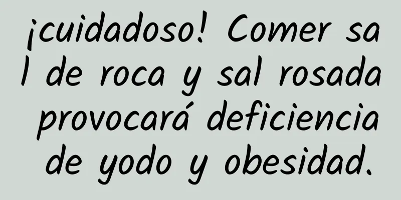 ¡cuidadoso! Comer sal de roca y sal rosada provocará deficiencia de yodo y obesidad.