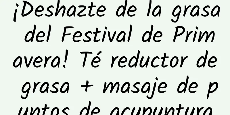 ¡Deshazte de la grasa del Festival de Primavera! Té reductor de grasa + masaje de puntos de acupuntura