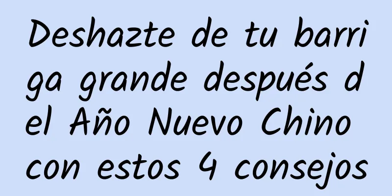 Deshazte de tu barriga grande después del Año Nuevo Chino con estos 4 consejos