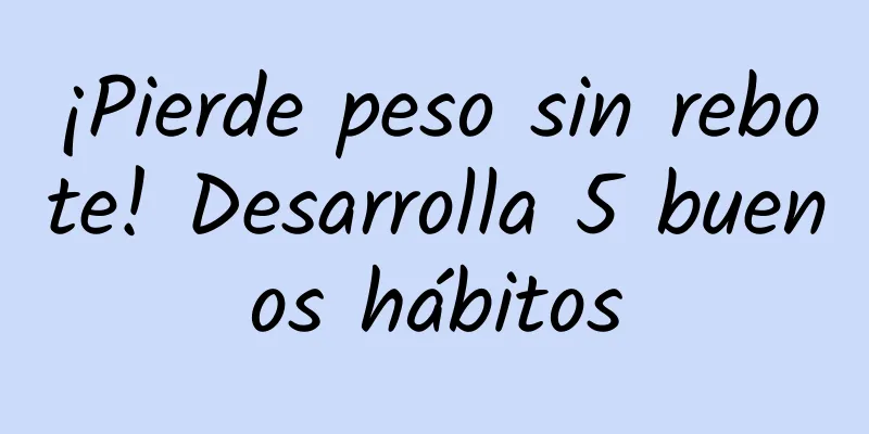 ¡Pierde peso sin rebote! Desarrolla 5 buenos hábitos