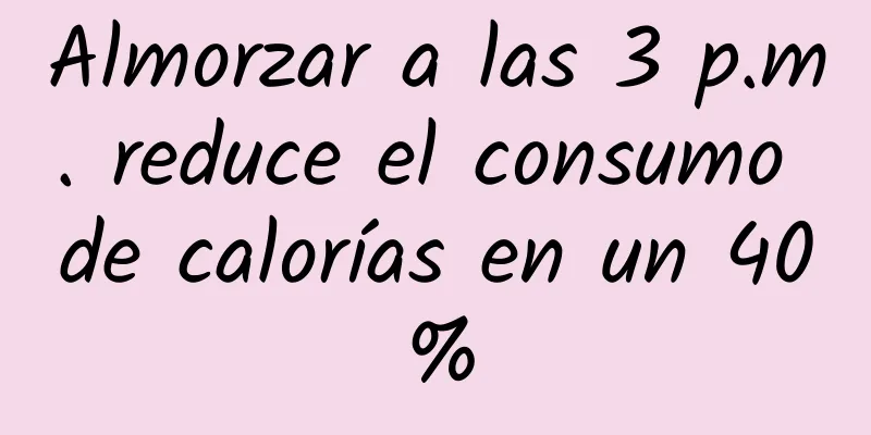 Almorzar a las 3 p.m. reduce el consumo de calorías en un 40%