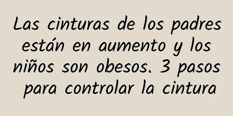 Las cinturas de los padres están en aumento y los niños son obesos. 3 pasos para controlar la cintura