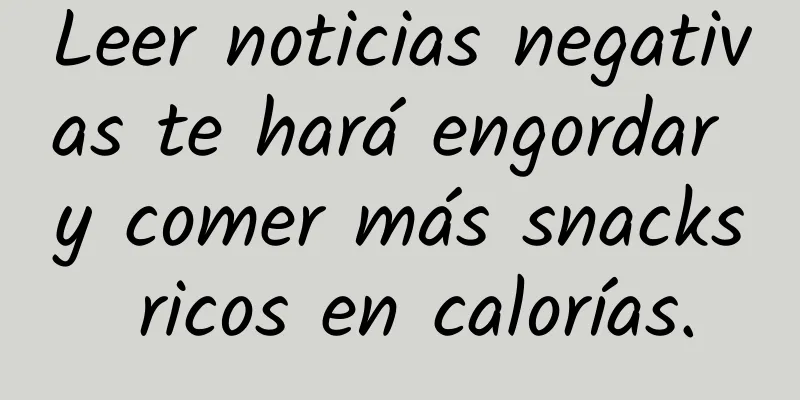 Leer noticias negativas te hará engordar y comer más snacks ricos en calorías.