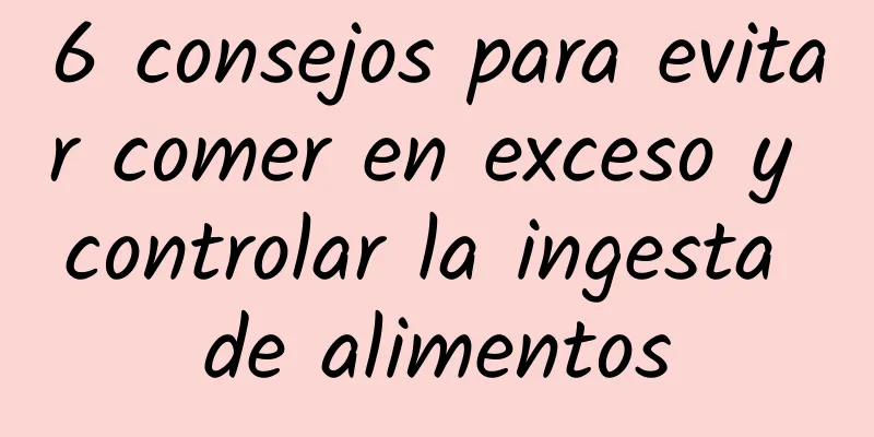 6 consejos para evitar comer en exceso y controlar la ingesta de alimentos