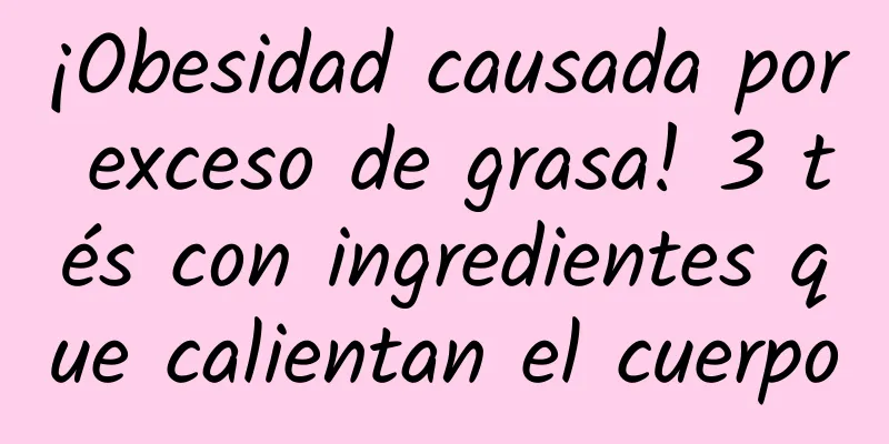 ¡Obesidad causada por exceso de grasa! 3 tés con ingredientes que calientan el cuerpo