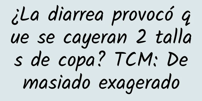 ¿La diarrea provocó que se cayeran 2 tallas de copa? TCM: Demasiado exagerado