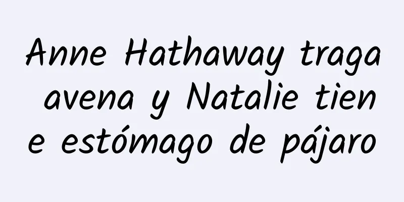 Anne Hathaway traga avena y Natalie tiene estómago de pájaro