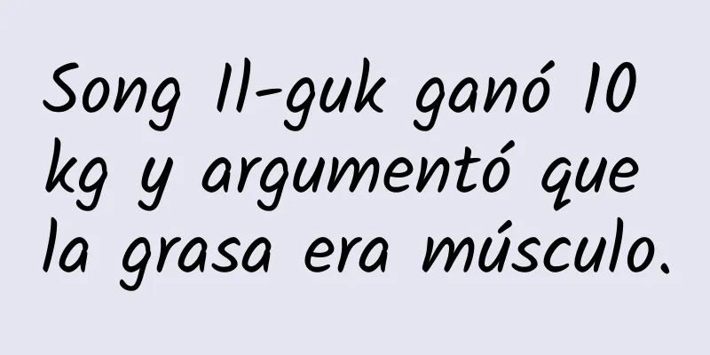 Song Il-guk ganó 10 kg y argumentó que la grasa era músculo.