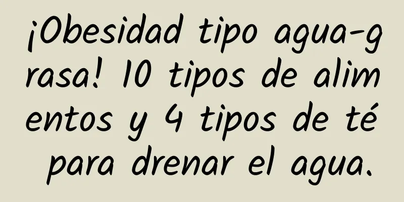 ¡Obesidad tipo agua-grasa! 10 tipos de alimentos y 4 tipos de té para drenar el agua.