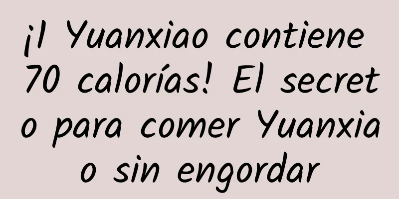 ¡1 Yuanxiao contiene 70 calorías! El secreto para comer Yuanxiao sin engordar