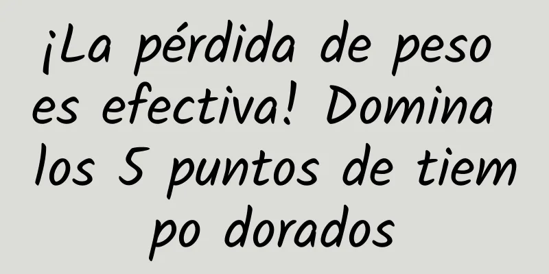 ¡La pérdida de peso es efectiva! Domina los 5 puntos de tiempo dorados
