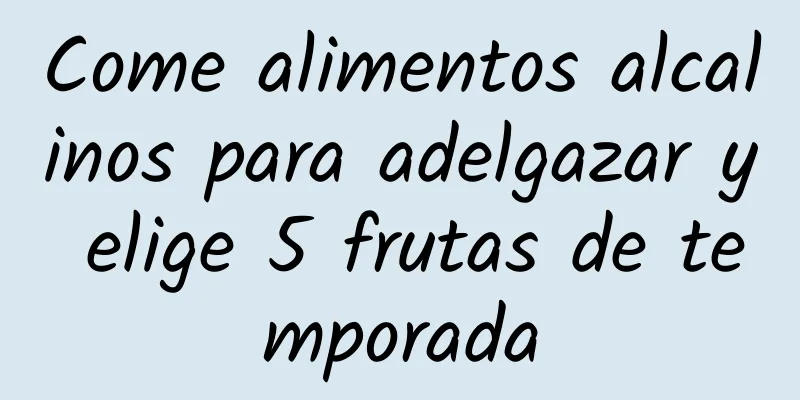 Come alimentos alcalinos para adelgazar y elige 5 frutas de temporada