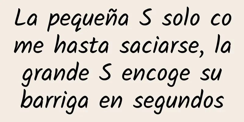 La pequeña S solo come hasta saciarse, la grande S encoge su barriga en segundos