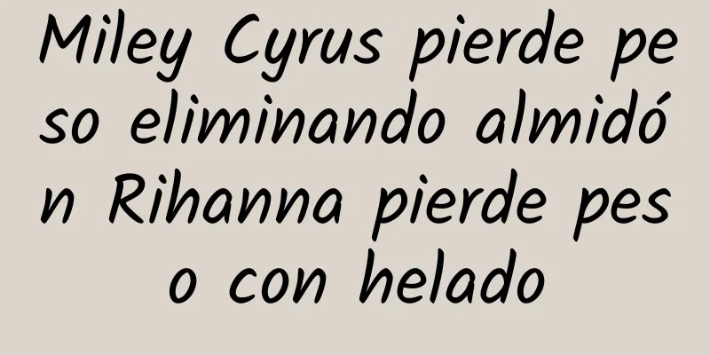 Miley Cyrus pierde peso eliminando almidón Rihanna pierde peso con helado