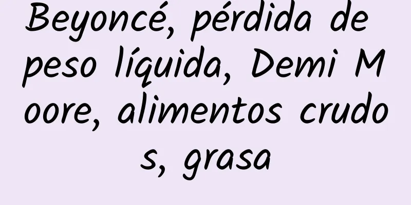 Beyoncé, pérdida de peso líquida, Demi Moore, alimentos crudos, grasa