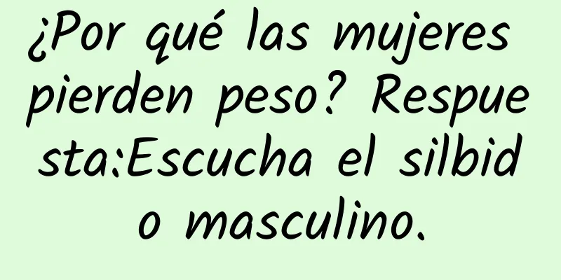 ¿Por qué las mujeres pierden peso? Respuesta:Escucha el silbido masculino.