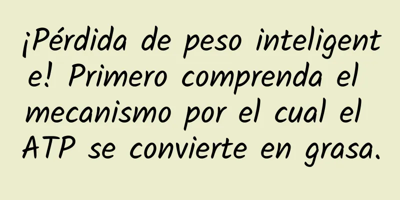 ¡Pérdida de peso inteligente! Primero comprenda el mecanismo por el cual el ATP se convierte en grasa.