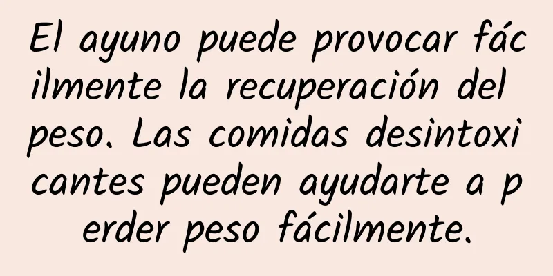El ayuno puede provocar fácilmente la recuperación del peso. Las comidas desintoxicantes pueden ayudarte a perder peso fácilmente.