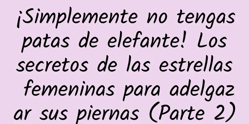 ¡Simplemente no tengas patas de elefante! Los secretos de las estrellas femeninas para adelgazar sus piernas (Parte 2)