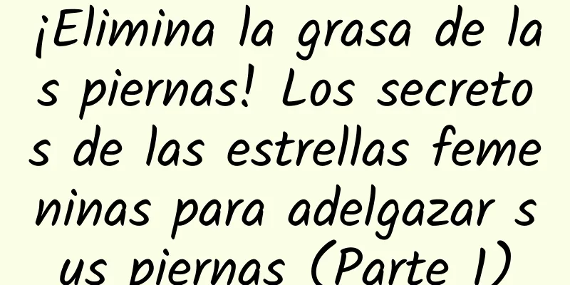 ¡Elimina la grasa de las piernas! Los secretos de las estrellas femeninas para adelgazar sus piernas (Parte 1)