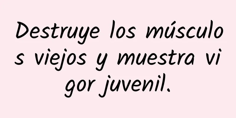 Destruye los músculos viejos y muestra vigor juvenil.