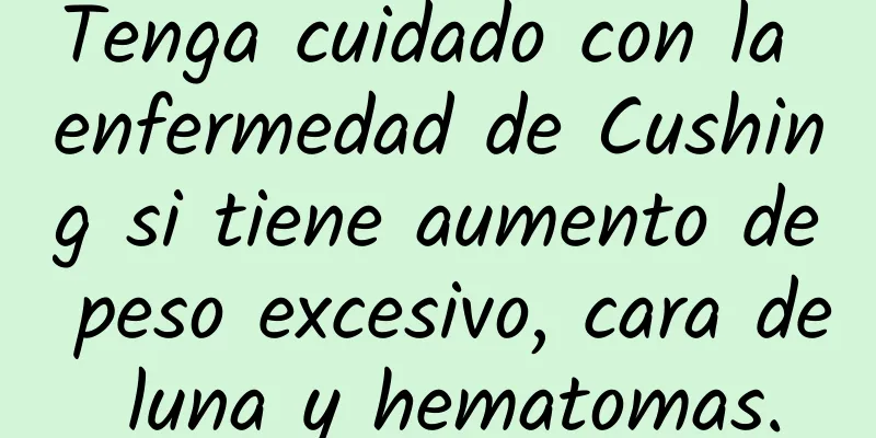 Tenga cuidado con la enfermedad de Cushing si tiene aumento de peso excesivo, cara de luna y hematomas.
