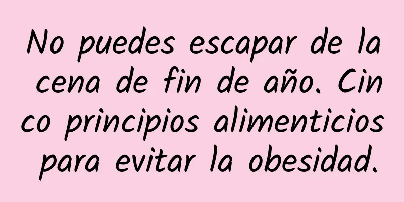 No puedes escapar de la cena de fin de año. Cinco principios alimenticios para evitar la obesidad.
