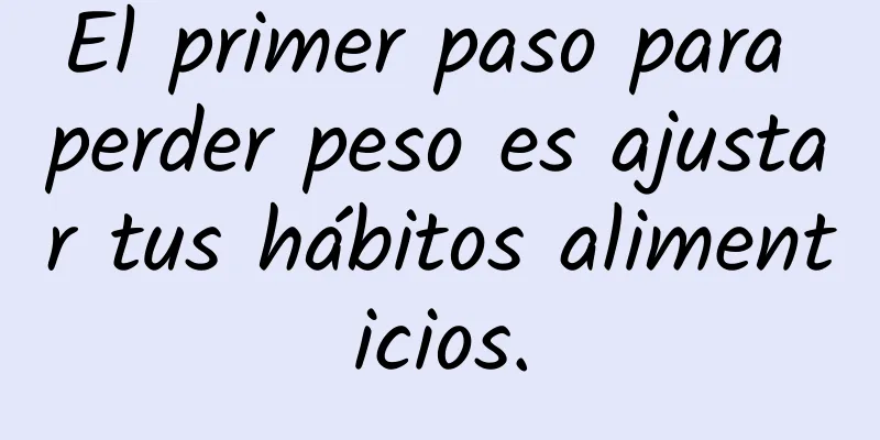 El primer paso para perder peso es ajustar tus hábitos alimenticios.
