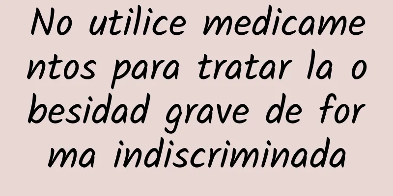 No utilice medicamentos para tratar la obesidad grave de forma indiscriminada