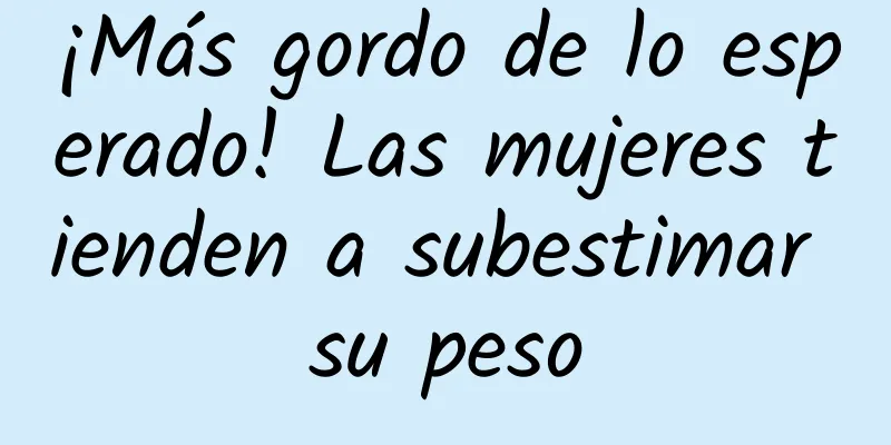 ¡Más gordo de lo esperado! Las mujeres tienden a subestimar su peso