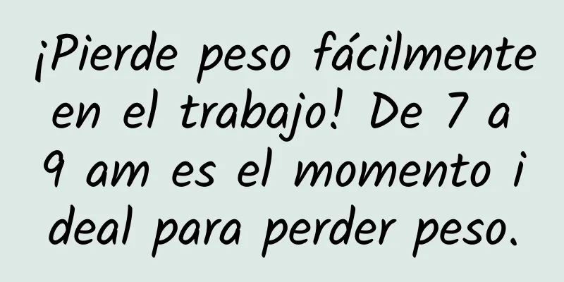 ¡Pierde peso fácilmente en el trabajo! De 7 a 9 am es el momento ideal para perder peso.