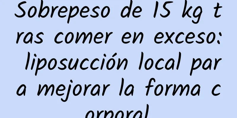 Sobrepeso de 15 kg tras comer en exceso: liposucción local para mejorar la forma corporal.