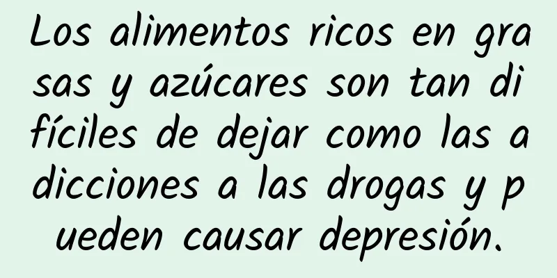 Los alimentos ricos en grasas y azúcares son tan difíciles de dejar como las adicciones a las drogas y pueden causar depresión.