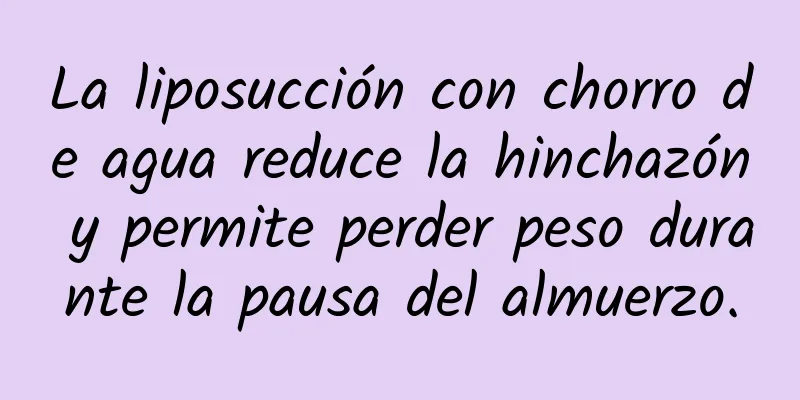 La liposucción con chorro de agua reduce la hinchazón y permite perder peso durante la pausa del almuerzo.