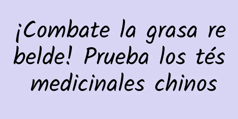 ¡Combate la grasa rebelde! Prueba los tés medicinales chinos